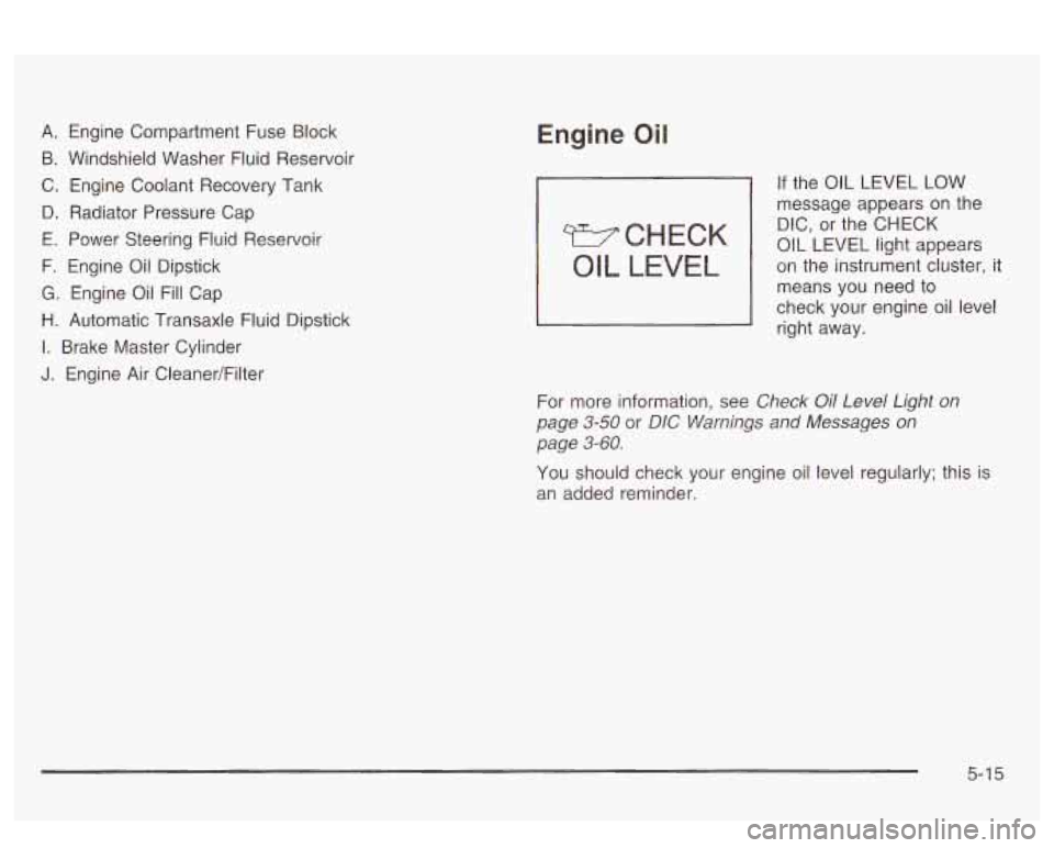 PONTIAC BONNEVILLE 2003 Owners Manual A. Engine Compartment Fuse Block
B. Windshield Washer Fluid Reservoir
C. Engine Coolant Recovery Tank
D. Radiator Pressure Cap
E. Power Steering Fluid Reservoir
F. Engine Oil Dipstick PONTIAC BONNEVILLE 2003 Owners Manual A. Engine Compartment Fuse Block
B. Windshield Washer Fluid Reservoir
C. Engine Coolant Recovery Tank
D. Radiator Pressure Cap
E. Power Steering Fluid Reservoir
F. Engine Oil Dipstick