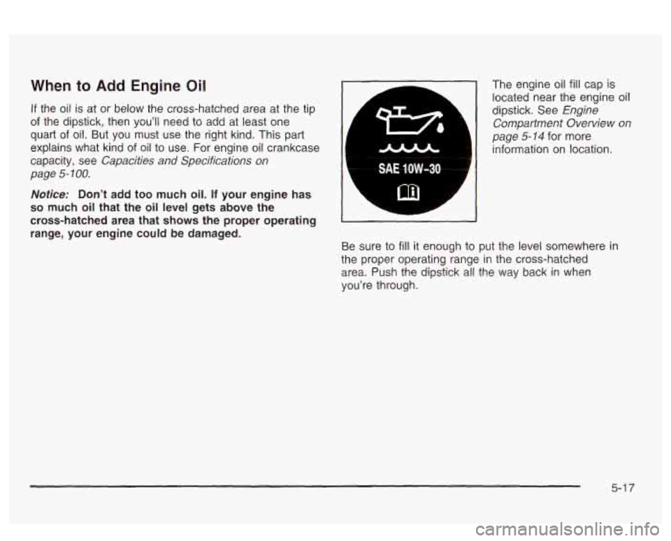 PONTIAC BONNEVILLE 2003  Owners Manual When to Add Engine Oil 
If the  oil is at  or  below  the  cross-hatched area  at the  tip 
of the  dipstick,  then you’ll  need  to  add at least one 
quart 
of oil.  But  you  must  use  the  righ