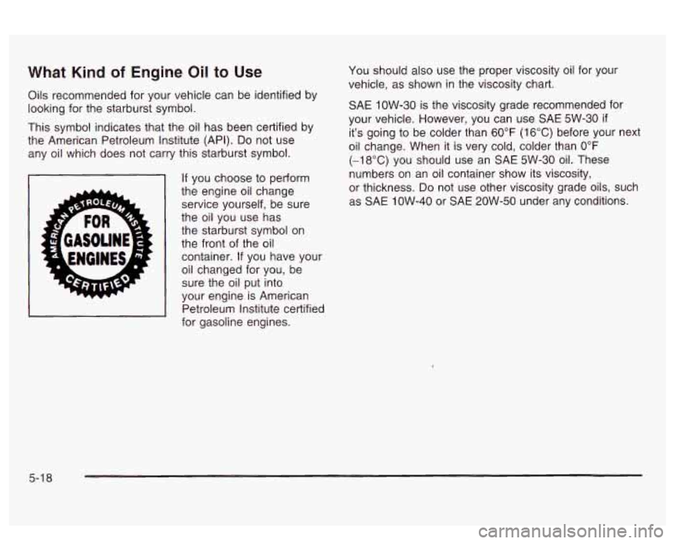 PONTIAC BONNEVILLE 2003  Owners Manual What Kind of Engine Oil to Use 
Oils recommended  for  your  vehicle can be identified  by 
looking  for the starburst  symbol. 
This  symbol  indicates  that  the oil has  been certified by 
the  Ame