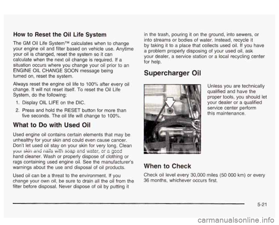 PONTIAC BONNEVILLE 2003  Owners Manual How to Reset the Oil Life System 
The  GM  Oil Life SystemTM calculates  when to change 
your  engine  oil and  filter  based  on vehicle  use.  Anytime 
your  oil is changed,  reset  the system 
so i