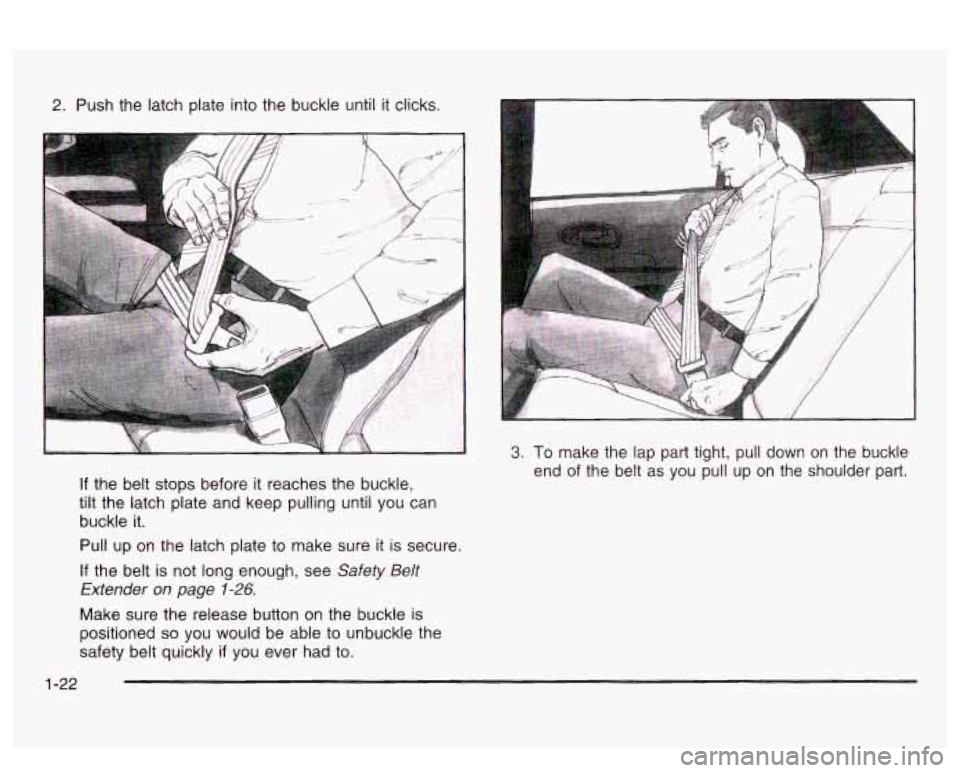 PONTIAC BONNEVILLE 2003 Owners Manual 2. Push the latch  plate  into the buckle  until it clicks. 
If the belt stops  before it reaches  the buckle, 
tilt  the  latch  plate  and keep pulling until  you can 
buckle 
it. 
Pull  up  on  the