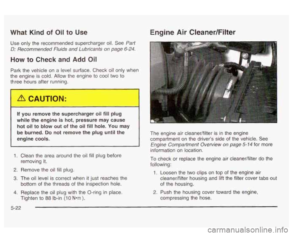 PONTIAC BONNEVILLE 2003 Owners Manual What Kind of Oil to Use
Use only the recommended supercharger oil. See Part
D: Recommended Fluids and Lubricants on page 6-24.
How to Check and Add Oil
Park the vehicle on a level surf PONTIAC BONNEVILLE 2003 Owners Manual What Kind of Oil to Use
Use only the recommended supercharger oil. See Part
D: Recommended Fluids and Lubricants on page 6-24.
How to Check and Add Oil
Park the vehicle on a level surf