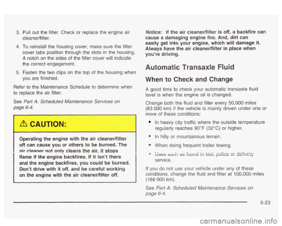 PONTIAC BONNEVILLE 2003 Owners Manual 3. Pull out the filter. Check or replace the engine air
4. To reinstall the housing cover, make sure the filter
cover tabs position through the slots in the housing.
A notch on the sid PONTIAC BONNEVILLE 2003 Owners Manual 3. Pull out the filter. Check or replace the engine air
4. To reinstall the housing cover, make sure the filter
cover tabs position through the slots in the housing.
A notch on the sid