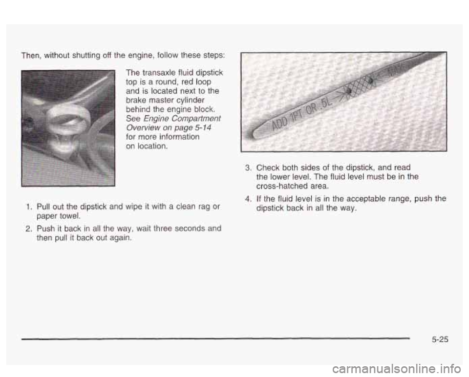 PONTIAC BONNEVILLE 2003 Owners Manual Then, without shutting off the engine, follow these steps:
The transaxle fluid dipstick
top is a round, red loop
and is located next to the
brake master cylinder
behind the engine bl PONTIAC BONNEVILLE 2003 Owners Manual Then, without shutting off the engine, follow these steps:
The transaxle fluid dipstick
top is a round, red loop
and is located next to the
brake master cylinder
behind the engine bl
