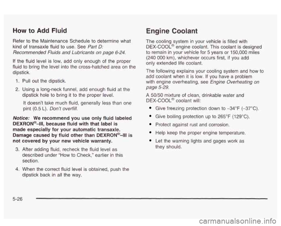 PONTIAC BONNEVILLE 2003  Owners Manual How to Add Fluid 
Refer to the  Maintenance Schedule  to determine  what 
kind  of transaxle fluid 
to use.  See Part D: 
Recommended  Fluids  and Lubricants on page 6-24. 
If the fluid  level  is low