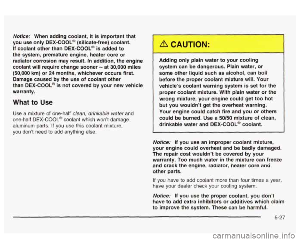 PONTIAC BONNEVILLE 2003 Owners Manual Notice: When adding coolant, it is important that
you use only
DEX-COOL@ (silicate-free) coolant.
If coolant other than DEX-COOL@
is added to
the system, premature engine, heater c PONTIAC BONNEVILLE 2003 Owners Manual Notice: When adding coolant, it is important that
you use only
DEX-COOL@ (silicate-free) coolant.
If coolant other than DEX-COOL@
is added to
the system, premature engine, heater c