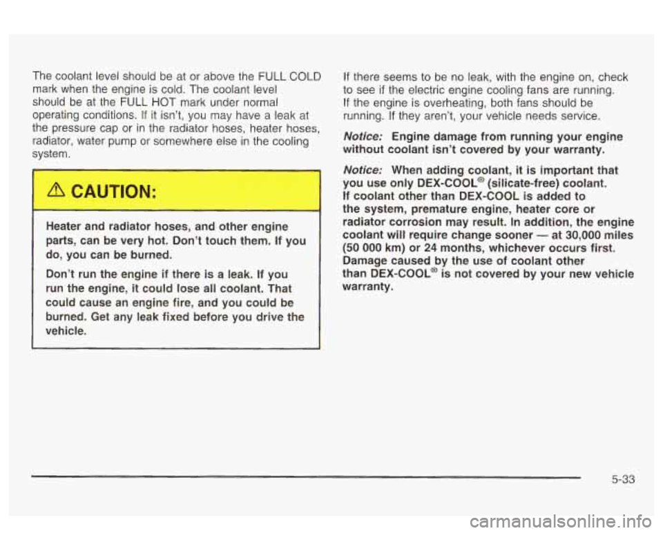 PONTIAC BONNEVILLE 2003  Owners Manual The coolant level should  be at  or  above  the  FULL  COLD 
mark  when  the  engine is cold. The coolant level 
should  be  at  the FULL  HOT mark  under  normal 
operating  conditions. 
If it isn’