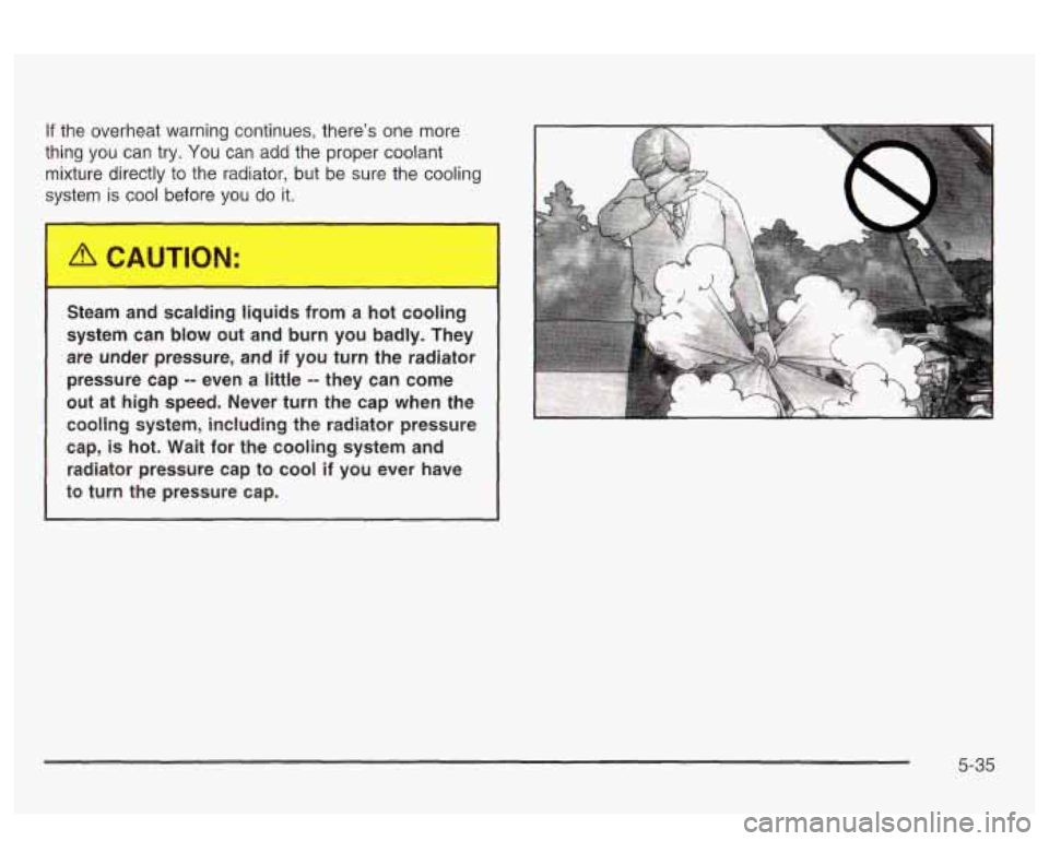 PONTIAC BONNEVILLE 2003  Owners Manual If the  overheat  warning  continues, there’s one more 
thing  you  can 
try. You can  add  the  proper coolant 
mixture  directly  to the  radiator,  but be  sure  the  cooling 
system 
is cool bef