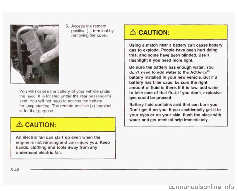 PONTIAC BONNEVILLE 2003 Owners Manual You will not see the battery of your vehicle under
the hood.
It is located under the rear passenger’s
seat. You will not need to access the battery
for jump starting. The remote PONTIAC BONNEVILLE 2003 Owners Manual You will not see the battery of your vehicle under
the hood.
It is located under the rear passenger’s
seat. You will not need to access the battery
for jump starting. The remote