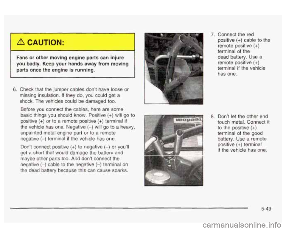 PONTIAC BONNEVILLE 2003 Owners Manual r
Fans or other moving engine parts can injure
you badly. Keep your hands away from moving parts once the engine
is running.
6. Check that the jumper cables don’t have loose PONTIAC BONNEVILLE 2003 Owners Manual r
Fans or other moving engine parts can injure
you badly. Keep your hands away from moving parts once the engine
is running.
6. Check that the jumper cables don’t have loose