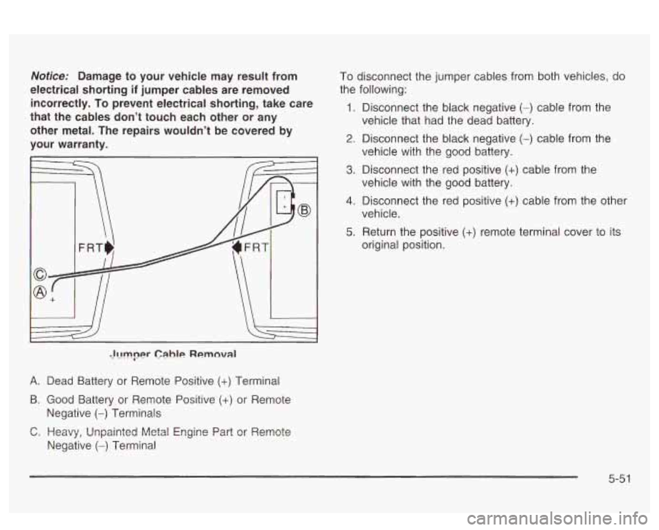 PONTIAC BONNEVILLE 2003 Owners Manual Notice: Damage to your vehicle may result from
electrical shorting
if jumper cables are removed
incorrectly. To prevent electrical shorting, take care
that the cables don’t touch PONTIAC BONNEVILLE 2003 Owners Manual Notice: Damage to your vehicle may result from
electrical shorting
if jumper cables are removed
incorrectly. To prevent electrical shorting, take care
that the cables don’t touch