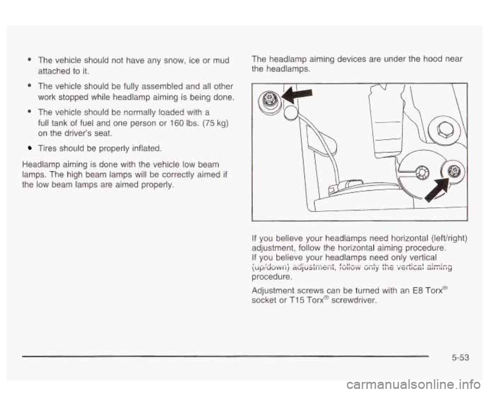 PONTIAC BONNEVILLE 2003  Owners Manual 0 The  vehicle should not have  any  snow,  ice or  mud 
attached to it. 
* The  vehicle  should be fully  assembled  and  all other 
work  stopped  while  headlamp  aiming is being done. 
0 The  vehi