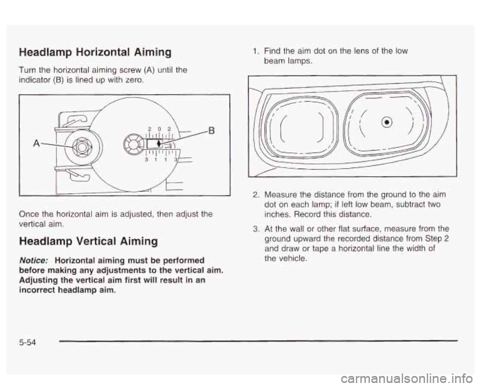 PONTIAC BONNEVILLE 2003  Owners Manual Headlamp Horizontal Aiming 
Turn the  horizontal aiming  screw (A) until the 
indicator 
(B) is  lined  up with zero. 
B 
A 
Once  the  horizontal  aim is adjusted, then adjust the 
vertical  aim. 
He