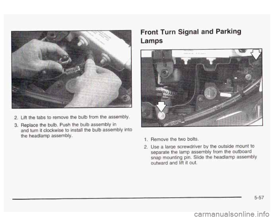 PONTIAC BONNEVILLE 2003  Owners Manual Front Turn Signal and Parking 
Lamps 
2. Lift the  tabs  to  remove  the  bulb from the assembly. 
3. Replace  the  bulb.  Push the  bulb assembly in 
and  turn  it  clockwise  to  install the bulb  a