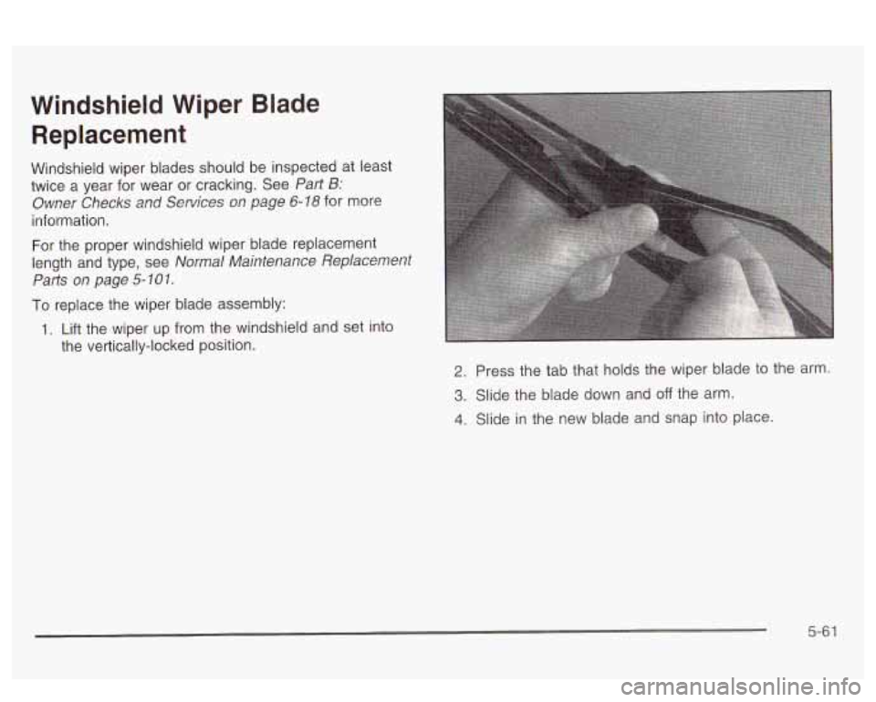 PONTIAC BONNEVILLE 2003  Owners Manual Windshield  Wiper  Blade Replacement 
Windshield  wiper  blades  should be inspected at least 
twice  a  year  for  wear  or cracking.  See 
Part B: 
Owner  Checks  and  Services  on page 6-18 for mor