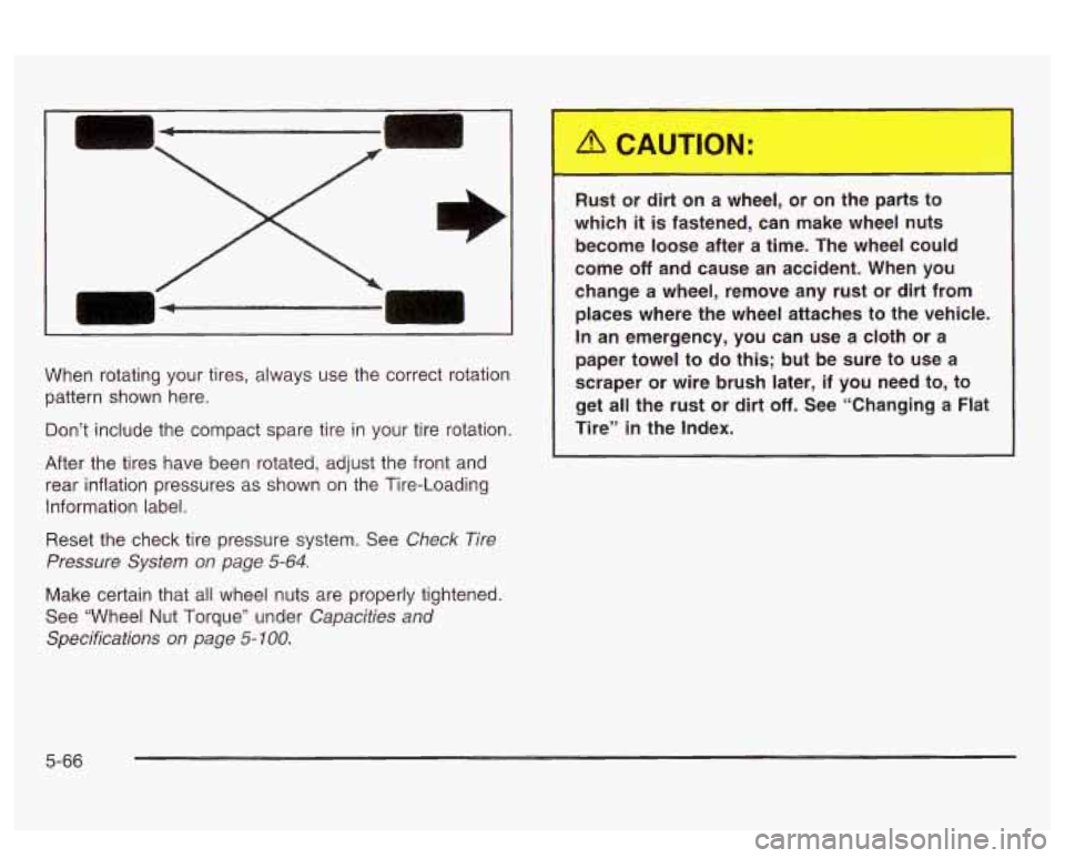 PONTIAC BONNEVILLE 2003  Owners Manual When rotating  your tires,  always  use  the correct rotation 
pattern  shown here. 
Don’t  include the  compact spare tire  in your tire  rotation. 
After  the tires  have  been  rotated, adjust  t