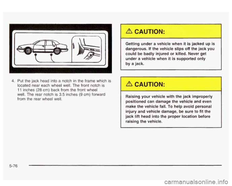 PONTIAC BONNEVILLE 2003  Owners Manual I 
4. Put the jack head into a notch  in the  frame  which  is 
located near  each  wheel  well.  The  front  notch 
is 
11 inches (28 cm)  back from the front  wheel 
well.  The  rear notch is 
3.5 i