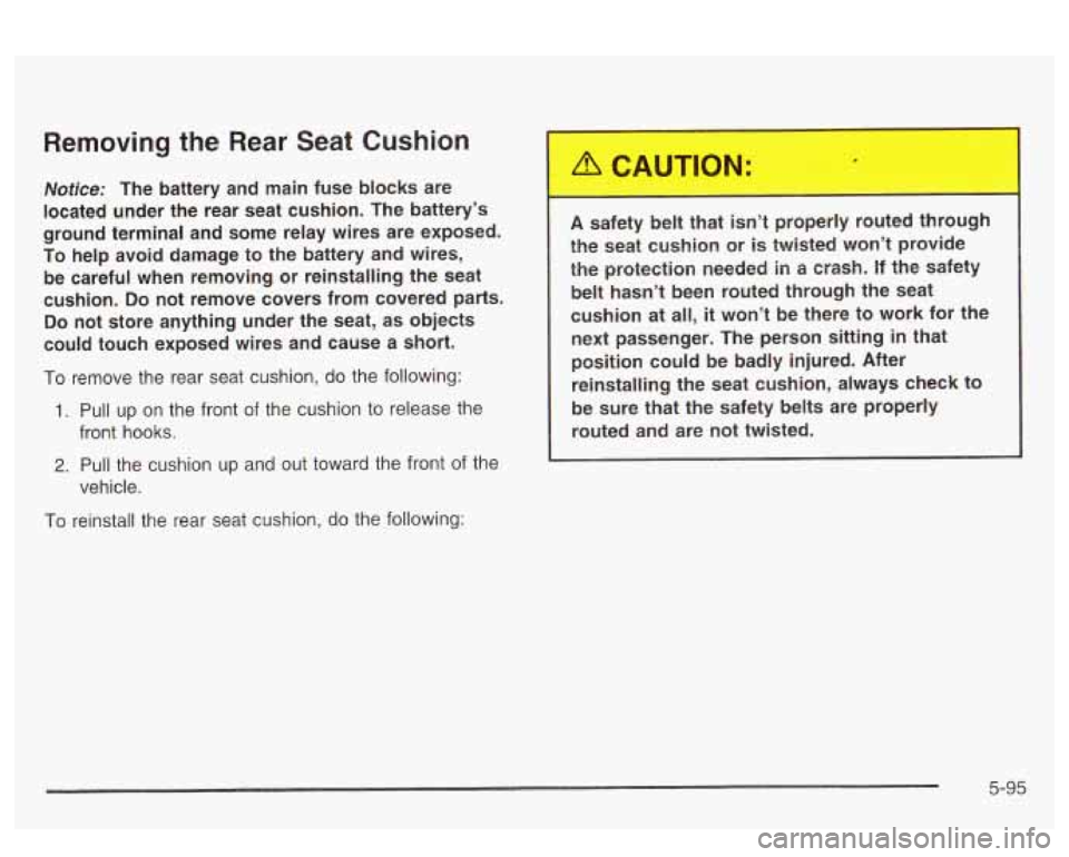 PONTIAC BONNEVILLE 2003  Owners Manual Removing  the  Rear  Seat  Cushion 
Notice: The battery  and  main  fuse  blocks  are 
located  under  the  rear  seat cushion.  The  battery’s 
ground  terminal  and  some  relay  wires  are  expos