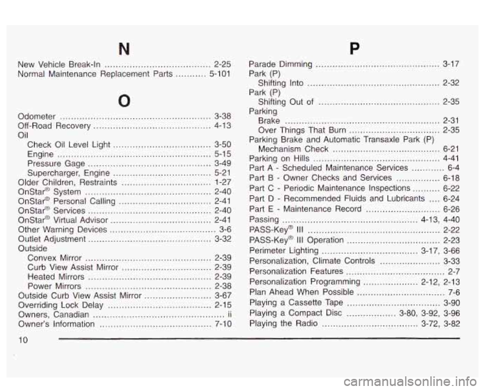 PONTIAC BONNEVILLE 2003 Owners Manual New Vehicle Break-in ...................................... 2-25
Normal Maintenance Replacement Parts
........... 5-1 01
0
Odometer ...................................................... 3-38 PONTIAC BONNEVILLE 2003 Owners Manual New Vehicle Break-in ...................................... 2-25
Normal Maintenance Replacement Parts
........... 5-1 01
0
Odometer ...................................................... 3-38
