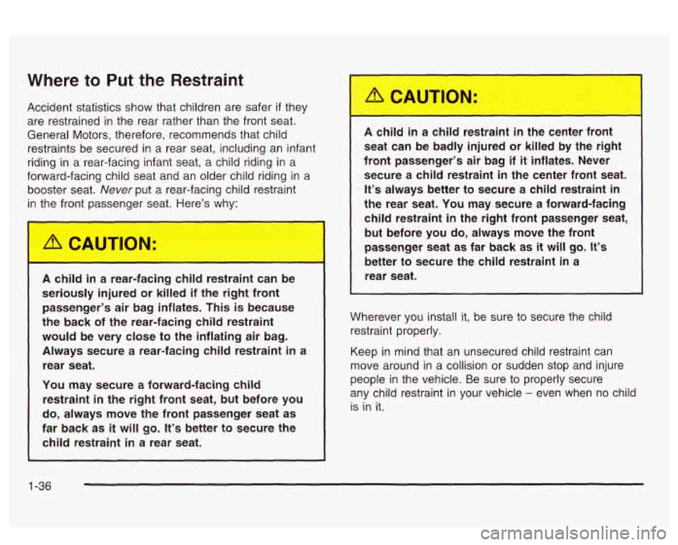 PONTIAC BONNEVILLE 2003 Service Manual Where to Put  the  Restraint 
Accident statistics  show that children are safer  if they 
are  restrained  in the  rear rather than the front  seat. 
General  Motors, therefore, recommends  that child