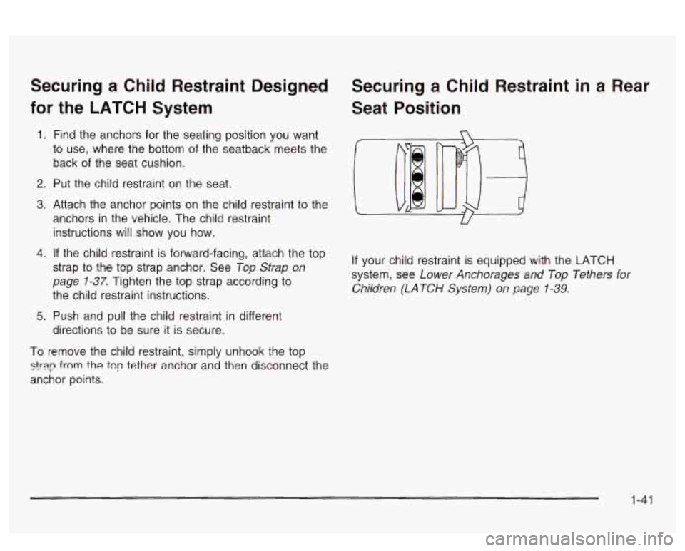 PONTIAC BONNEVILLE 2003 Service Manual Securing a Child  Restraint  Designed 
for  the  LATCH  System 
1. Find  the  anchors  for  the seating position you  want 
to  use,  where  the bottom  of the  seatback  meets the 
back  of  the  sea