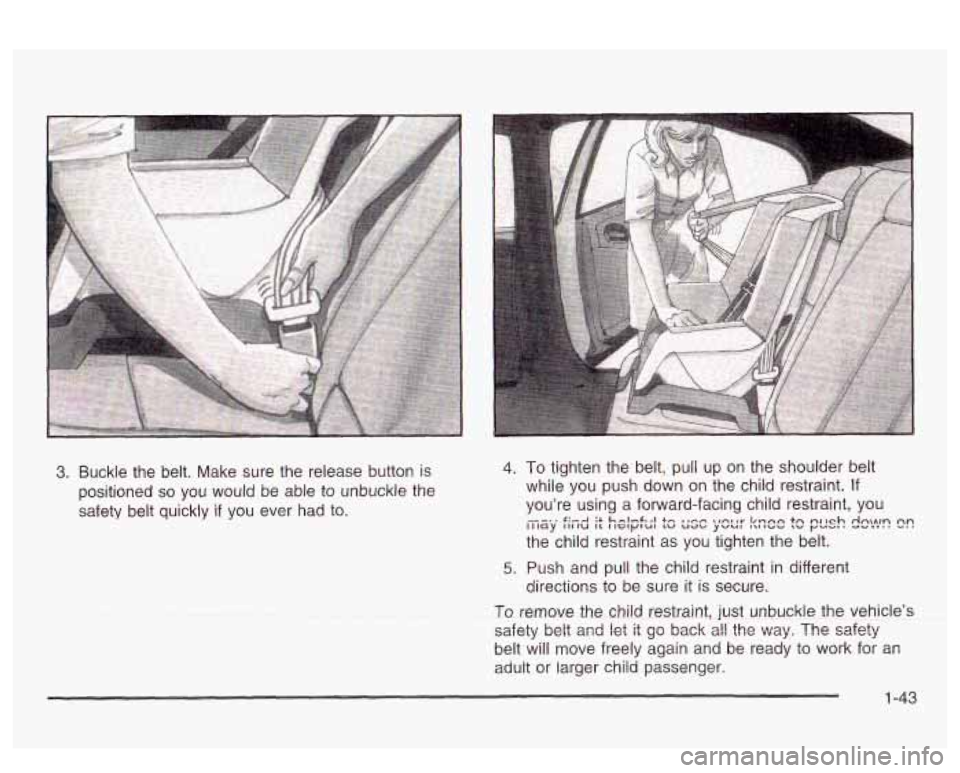 PONTIAC BONNEVILLE 2003 Service Manual 3. Buckle  the belt. Make  sure  the  release button  is 
positioned 
so you  would  be  able  to  unbuckle the 
safety  belt quickly  if you  ever  had  to. 
4. To tighten the  belt, pull up on  the 