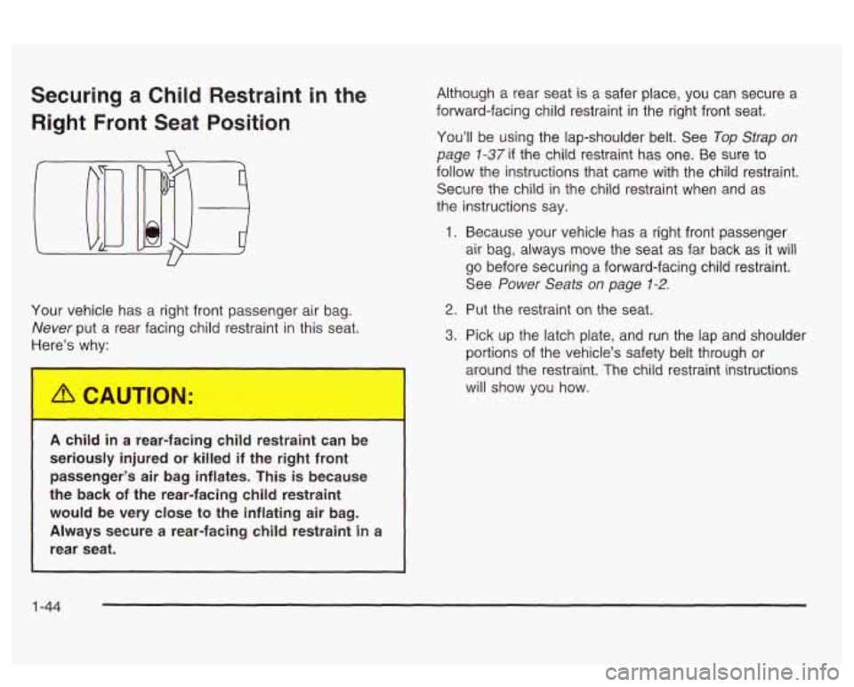 PONTIAC BONNEVILLE 2003 Workshop Manual Securing a Child Restraint in the
Right Front Seat Position
Your vehicle has a right front passenger air bag.
Never put a rear facing child restraint in this seat.
t e’s why:
A chil PONTIAC BONNEVILLE 2003 Workshop Manual Securing a Child Restraint in the
Right Front Seat Position
Your vehicle has a right front passenger air bag.
Never put a rear facing child restraint in this seat.
t e’s why:
A chil