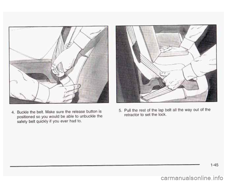 PONTIAC BONNEVILLE 2003 Workshop Manual 4. Buckle the belt. Make sure the release button is
positioned
so you would be able to unbuckle the
safety belt quickly
if you ever had to.
5. Pull the rest of the lap belt all the PONTIAC BONNEVILLE 2003 Workshop Manual 4. Buckle the belt. Make sure the release button is
positioned
so you would be able to unbuckle the
safety belt quickly
if you ever had to.
5. Pull the rest of the lap belt all the