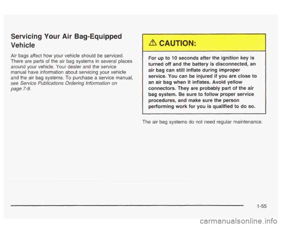 PONTIAC BONNEVILLE 2003 Repair Manual Servicing  Your Air Bag-Equipped 
Vehicle 
Air  bags  affect  how  your  vehicle should be serviced. 
There  are  parts 
of the  air  bag systems  in several places 
around  your  vehicle.  Your  deal