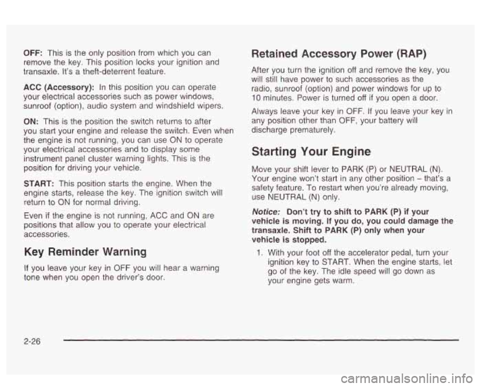 PONTIAC BONNEVILLE 2003  Owners Manual OFF: This  is the only position from  which  you can 
remove  the key. This  position locks your ignition and 
transaxle.  It’s  a theft-deterrent feature. 
ACC  (Accessory): In this  position  you 