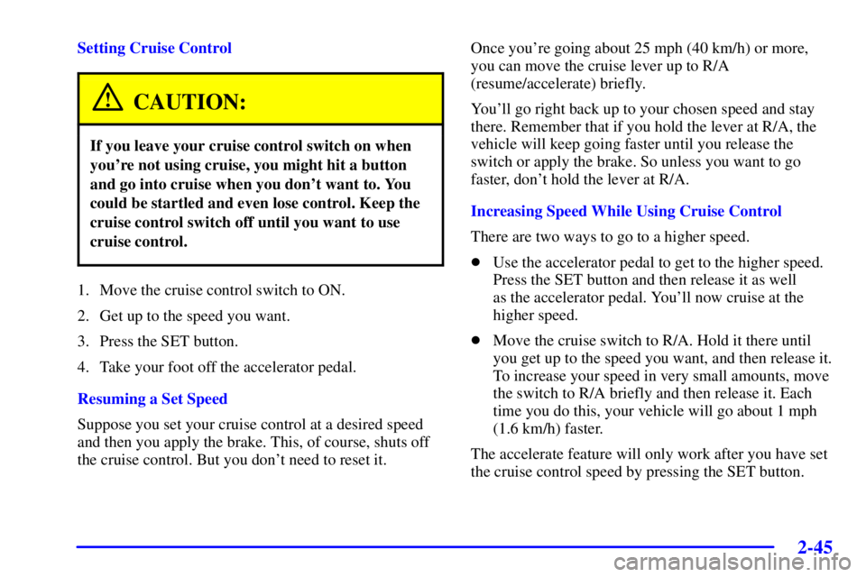 PONTIAC BONNEVILLE 2002  Owners Manual 2-45
Setting Cruise Control
CAUTION:
If you leave your cruise control switch on when
youre not using cruise, you might hit a button
and go into cruise when you dont want to. You
could be startled an