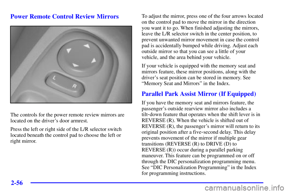 PONTIAC BONNEVILLE 2002  Owners Manual 2-56
Power Remote Control Review Mirrors
The controls for the power remote review mirrors are
located on the drivers door armrest.
Press the left or right side of the L/R selector switch
located bene