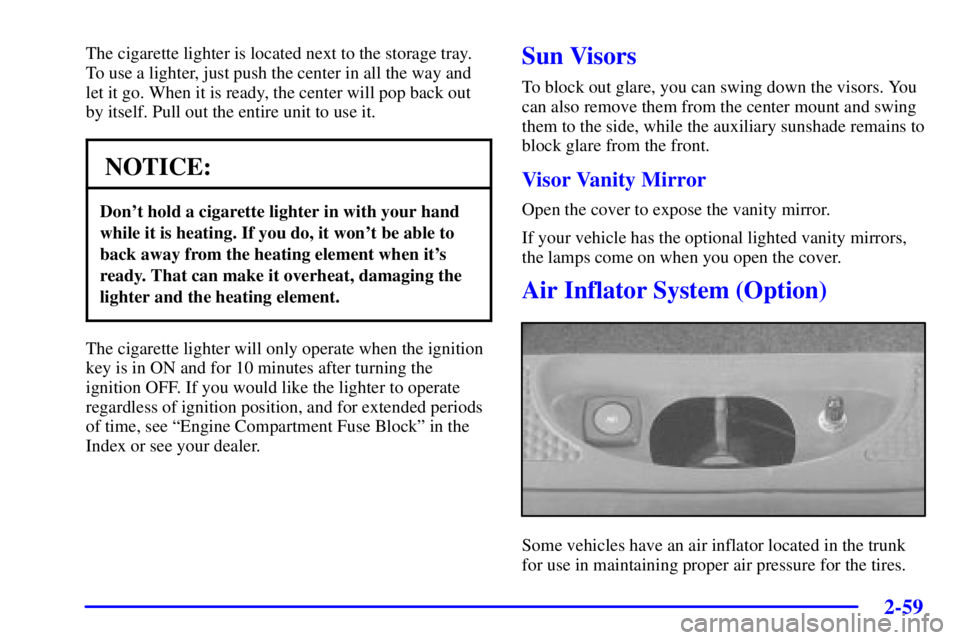 PONTIAC BONNEVILLE 2002 Owners Manual 2-59
The cigarette lighter is located next to the storage tray.
To use a lighter, just push the center in all the way and
let it go. When it is ready, the center will pop back out
by itself. Pull out PONTIAC BONNEVILLE 2002 Owners Manual 2-59
The cigarette lighter is located next to the storage tray.
To use a lighter, just push the center in all the way and
let it go. When it is ready, the center will pop back out
by itself. Pull out