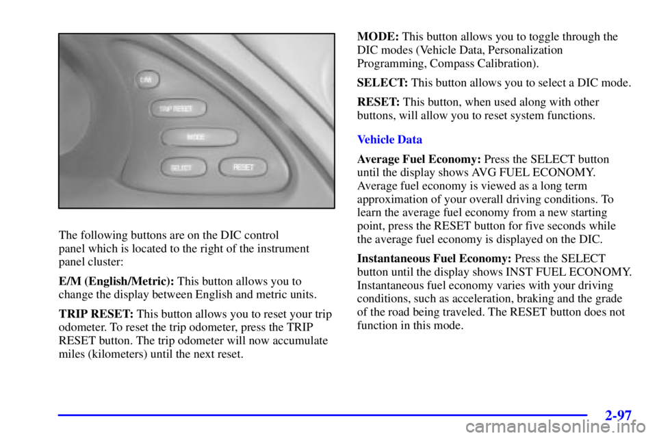 PONTIAC BONNEVILLE 2002  Owners Manual 2-97
The following buttons are on the DIC control 
panel which is located to the right of the instrument
panel cluster:
E/M (English/Metric): This button allows you to
change the display between Engli