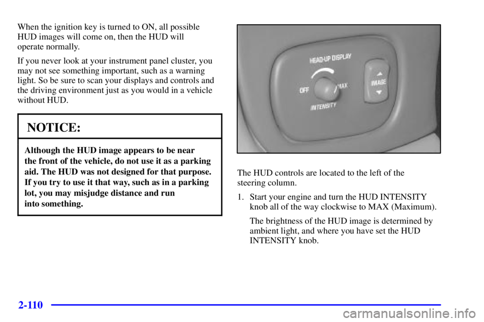 PONTIAC BONNEVILLE 2002  Owners Manual 2-110
When the ignition key is turned to ON, all possible
HUD images will come on, then the HUD will 
operate normally.
If you never look at your instrument panel cluster, you
may not see something im