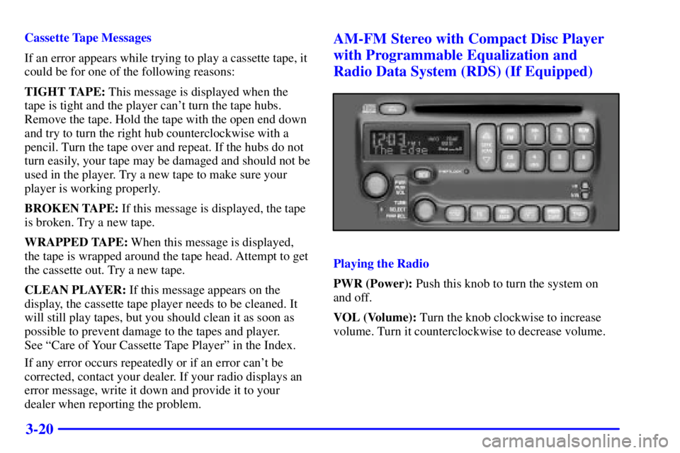 PONTIAC BONNEVILLE 2002 Owners Manual 3-20
Cassette Tape Messages
If an error appears while trying to play a cassette tape, it
could be for one of the following reasons:
TIGHT TAPE: This message is displayed when the
tape is tight and the PONTIAC BONNEVILLE 2002 Owners Manual 3-20
Cassette Tape Messages
If an error appears while trying to play a cassette tape, it
could be for one of the following reasons:
TIGHT TAPE: This message is displayed when the
tape is tight and the