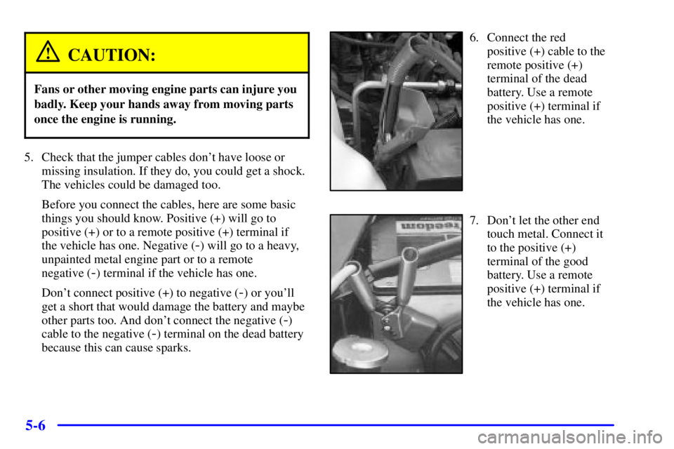 PONTIAC BONNEVILLE 2002  Owners Manual 5-6
CAUTION:
Fans or other moving engine parts can injure you
badly. Keep your hands away from moving parts
once the engine is running.
5. Check that the jumper cables dont have loose or
missing insu