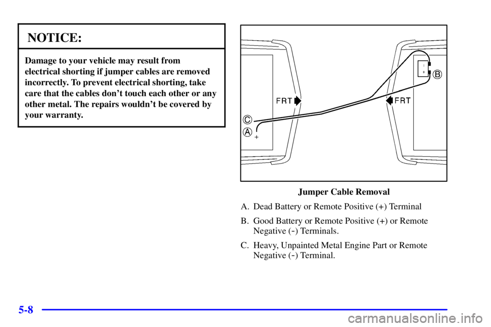 PONTIAC BONNEVILLE 2002  Owners Manual 5-8
NOTICE:
Damage to your vehicle may result from
electrical shorting if jumper cables are removed
incorrectly. To prevent electrical shorting, take
care that the cables dont touch each other or any