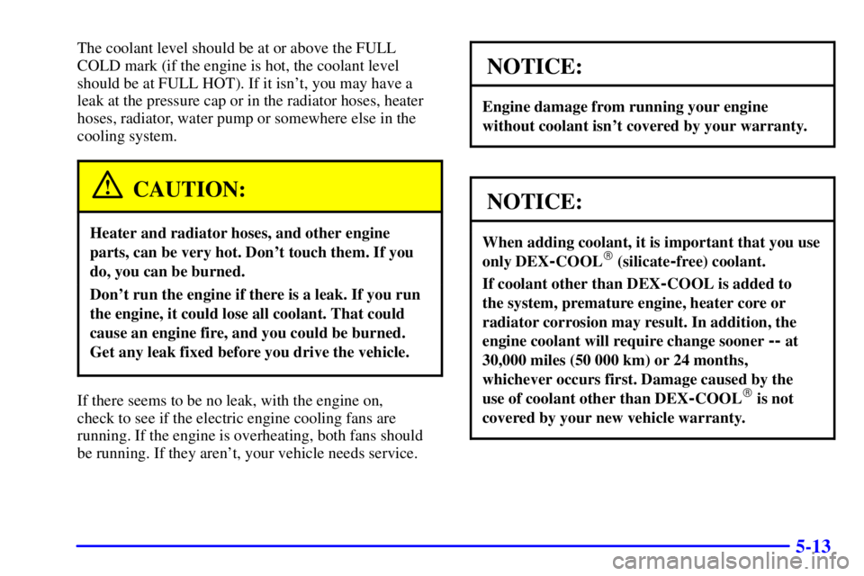 PONTIAC BONNEVILLE 2002  Owners Manual 5-13
The coolant level should be at or above the FULL 
COLD mark (if the engine is hot, the coolant level
should be at FULL HOT). If it isnt, you may have a
leak at the pressure cap or in the radiato