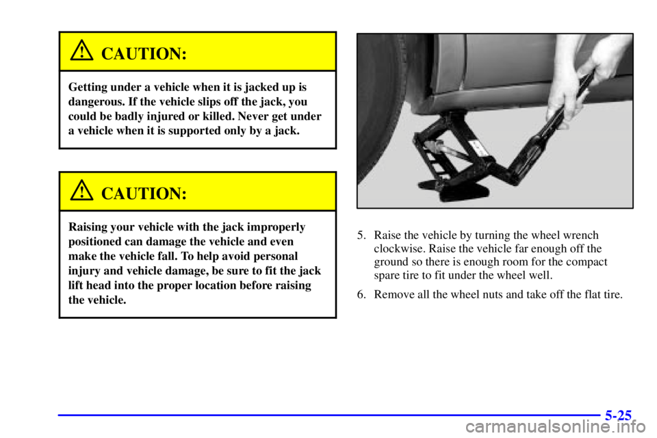 PONTIAC BONNEVILLE 2002  Owners Manual 5-25
CAUTION:
Getting under a vehicle when it is jacked up is
dangerous. If the vehicle slips off the jack, you
could be badly injured or killed. Never get under
a vehicle when it is supported only by