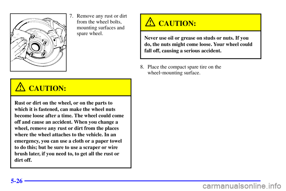 PONTIAC BONNEVILLE 2002  Owners Manual 5-26
7. Remove any rust or dirt
from the wheel bolts,
mounting surfaces and
spare wheel.
CAUTION:
Rust or dirt on the wheel, or on the parts to
which it is fastened, can make the wheel nuts
become loo