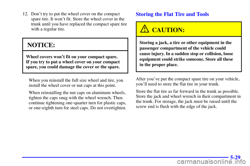 PONTIAC BONNEVILLE 2002  Owners Manual 5-29
12. Dont try to put the wheel cover on the compact
spare tire. It wont fit. Store the wheel cover in the
trunk until you have replaced the compact spare tire
with a regular tire.
NOTICE:
Wheel 