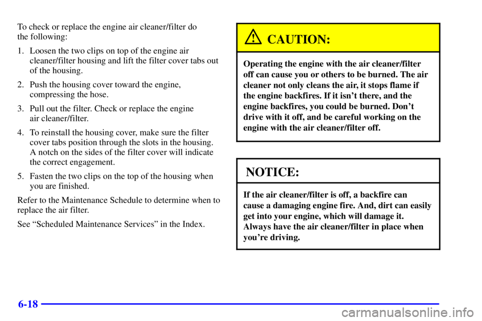PONTIAC BONNEVILLE 2002  Owners Manual 6-18
To check or replace the engine air cleaner/filter do 
the following:
1. Loosen the two clips on top of the engine air
cleaner/filter housing and lift the filter cover tabs out
of the housing.
2. 