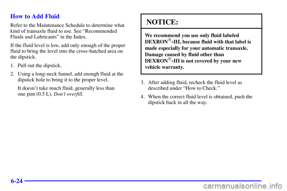 PONTIAC BONNEVILLE 2002  Owners Manual 6-24 How to Add Fluid
Refer to the Maintenance Schedule to determine what
kind of transaxle fluid to use. See ªRecommended
Fluids and Lubricantsº in the Index.
If the fluid level is low, add only en