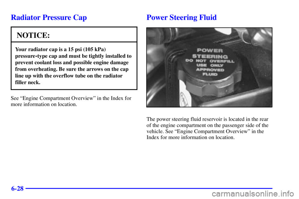 PONTIAC BONNEVILLE 2002  Owners Manual 6-28
Radiator Pressure Cap
NOTICE:
Your radiator cap is a 15 psi (105 kPa)
pressure
-type cap and must be tightly installed to
prevent coolant loss and possible engine damage
from overheating. Be sure