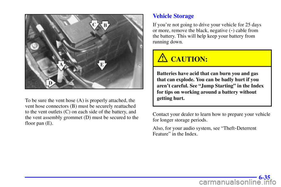 PONTIAC BONNEVILLE 2002  Owners Manual 6-35
To be sure the vent hose (A) is properly attached, the
vent hose connectors (B) must be securely reattached 
to the vent outlets (C) on each side of the battery, and
the vent assembly grommet (D)