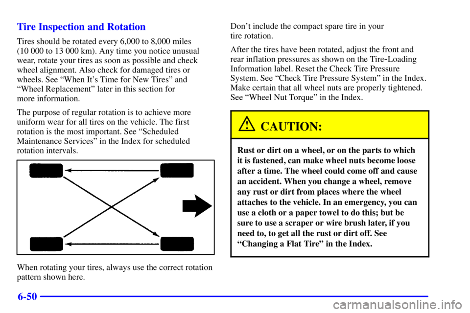 PONTIAC BONNEVILLE 2002  Owners Manual 6-50 Tire Inspection and Rotation
Tires should be rotated every 6,000 to 8,000 miles
(10 000 to 13 000 km). Any time you notice unusual
wear, rotate your tires as soon as possible and check
wheel alig