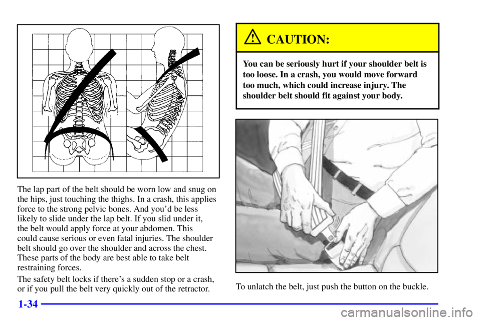 PONTIAC BONNEVILLE 2002 Owners Guide 1-34
The lap part of the belt should be worn low and snug on
the hips, just touching the thighs. In a crash, this applies
force to the strong pelvic bones. And youd be less
likely to slide under the 