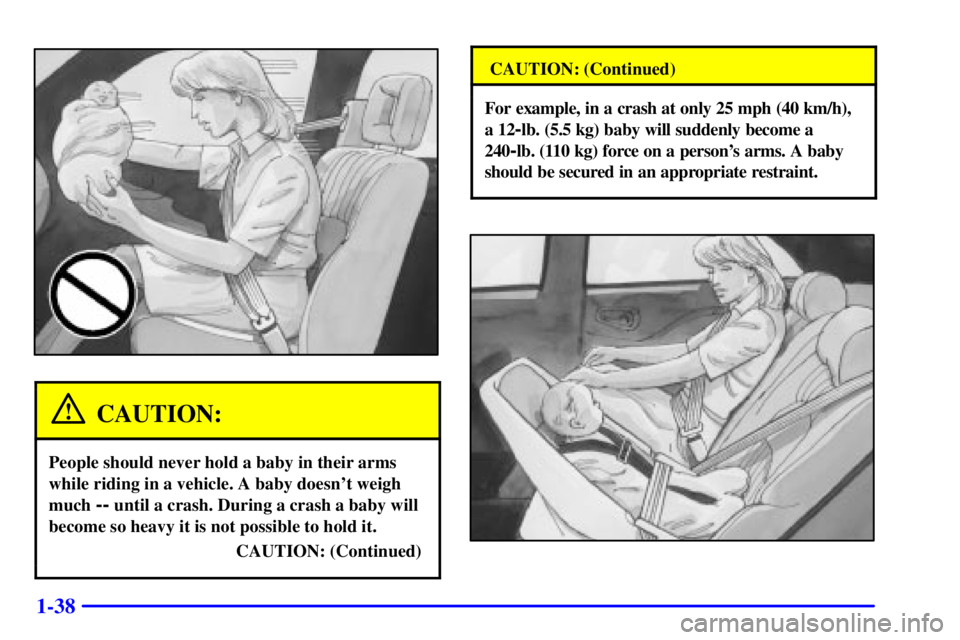 PONTIAC BONNEVILLE 2002 Service Manual 1-38
CAUTION:
People should never hold a baby in their arms
while riding in a vehicle. A baby doesnt weigh
much 
-- until a crash. During a crash a baby will
become so heavy it is not possible to hol