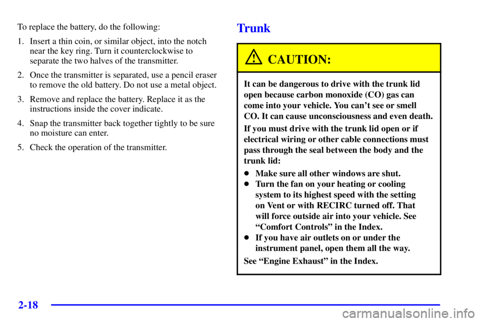 PONTIAC BONNEVILLE 2002 Manual Online 2-18
To replace the battery, do the following:
1. Insert a thin coin, or similar object, into the notch
near the key ring. Turn it counterclockwise to
separate the two halves of the transmitter.
2. On